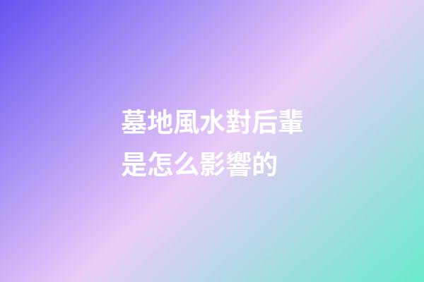 墓地風水對后輩是怎么影響的