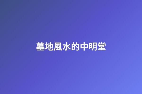 墓地風水的中明堂