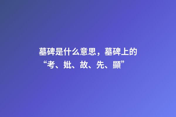 墓碑是什么意思，墓碑上的“考、妣、故、先、顯”-第1張-觀點(diǎn)-玄機(jī)派