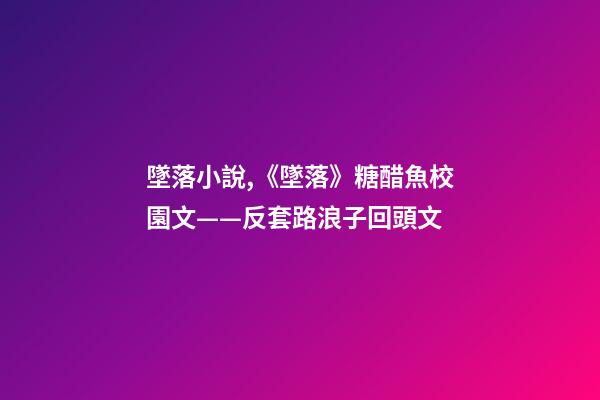 墜落小說,《墜落》糖醋魚校園文——反套路浪子回頭文-第1張-觀點-玄機派