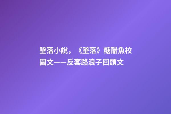 墜落小說，《墜落》糖醋魚校園文——反套路浪子回頭文-第1張-觀點-玄機派