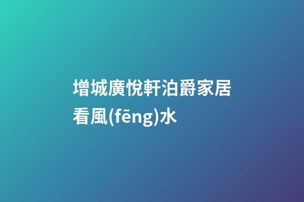 增城廣悅軒泊爵家居看風(fēng)水