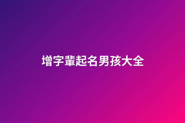 增字輩起名男孩大全(增字輩起名男孩大全帶火名字)-第1張-男孩起名-玄機派