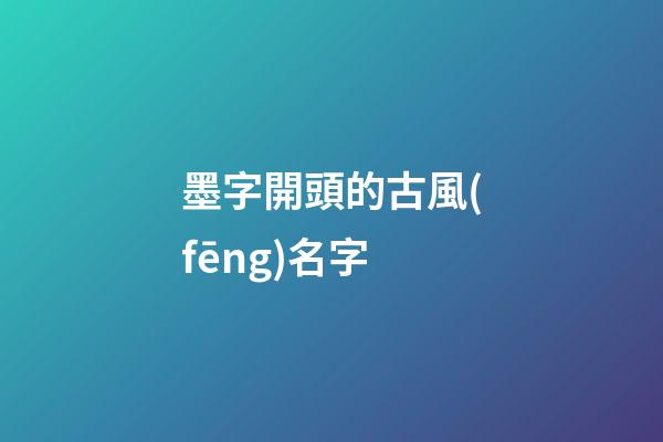 墨字開頭的古風(fēng)名字(墨字開頭的古風(fēng)名字四個(gè)字)-第1張-寶寶起名-玄機(jī)派