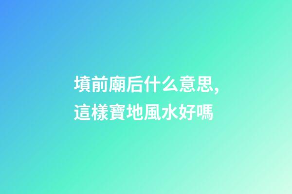 墳前廟后什么意思,這樣寶地風水好嗎