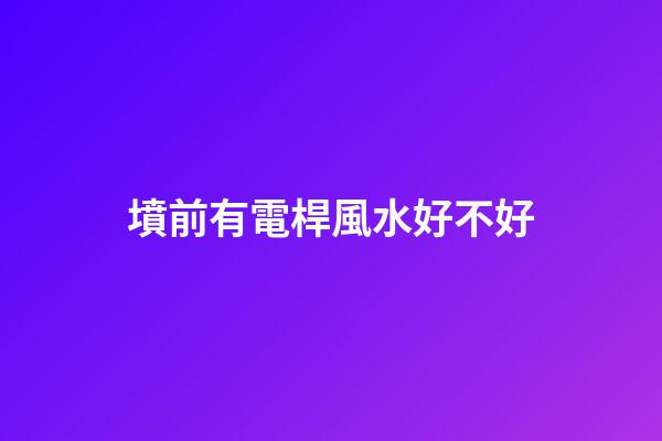 墳前有電桿風水好不好
