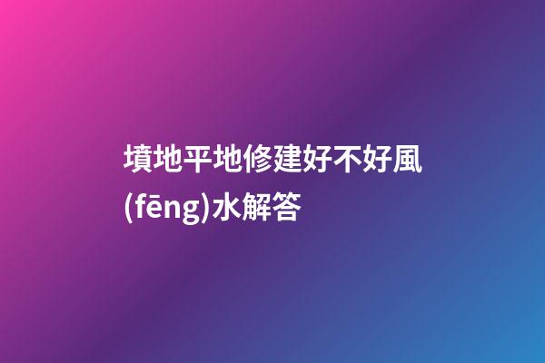 墳地平地修建好不好風(fēng)水解答