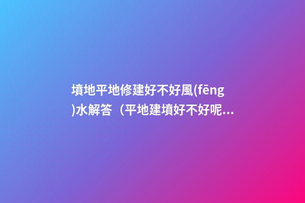 墳地平地修建好不好風(fēng)水解答（平地建墳好不好呢?）