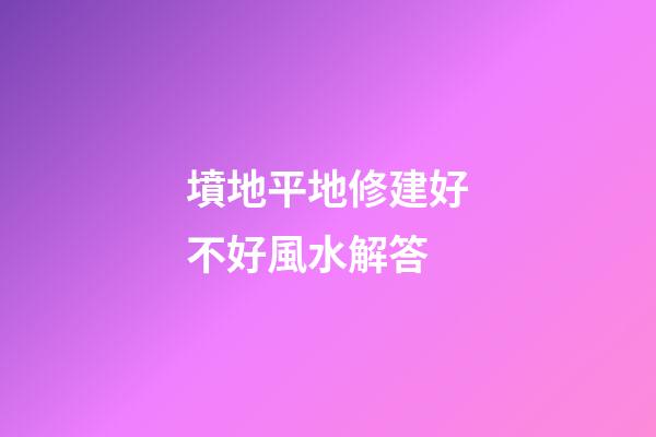 墳地平地修建好不好風水解答