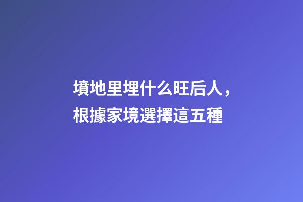 墳地里埋什么旺后人，根據家境選擇這五種