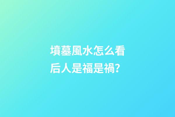 墳墓風水怎么看后人是福是禍？
