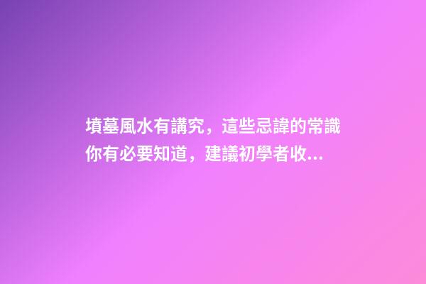 墳墓風水有講究，這些忌諱的常識你有必要知道，建議初學者收藏！