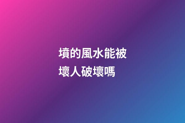 墳的風水能被壞人破壞嗎