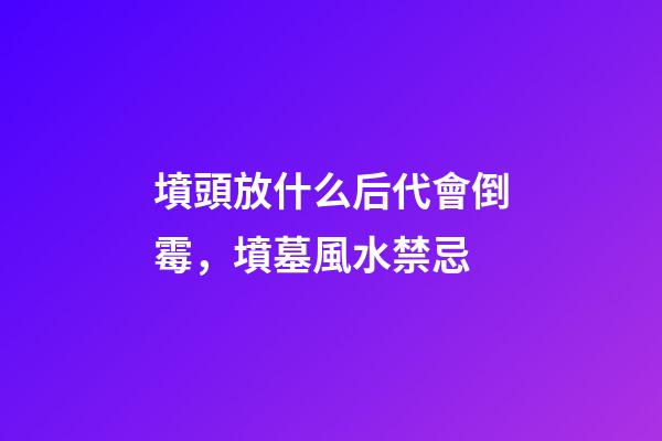 墳頭放什么后代會倒霉，墳墓風水禁忌