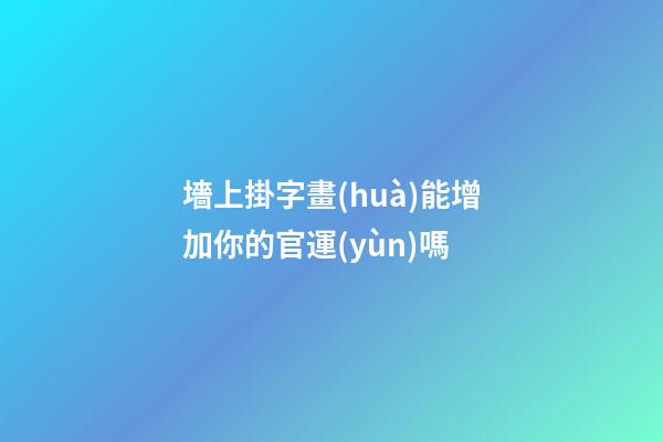 墻上掛字畫(huà)能增加你的官運(yùn)嗎
