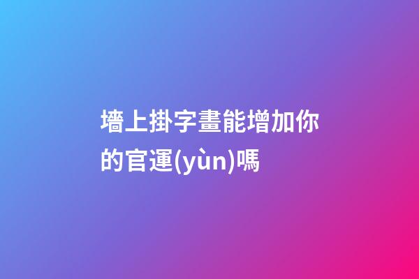 墻上掛字畫能增加你的官運(yùn)嗎