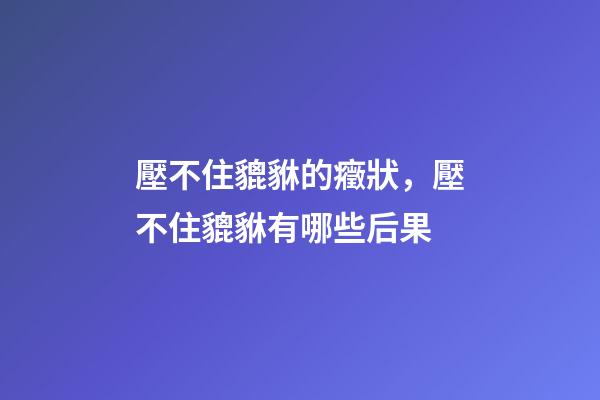 壓不住貔貅的癥狀，壓不住貔貅有哪些后果