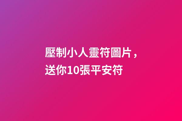 壓制小人靈符圖片，送你10張平安符-第1張-觀點(diǎn)-玄機(jī)派