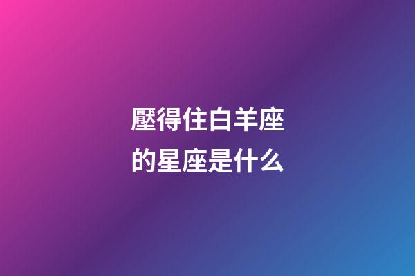 壓得住白羊座的星座是什么-第1張-星座運勢-玄機派