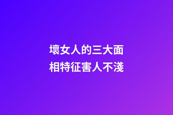 壞女人的三大面相特征害人不淺
