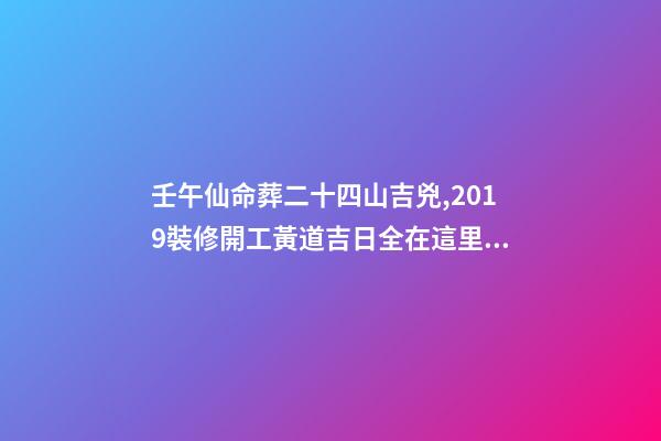 壬午仙命葬二十四山吉兇,2019裝修開工黃道吉日全在這里了!-第1張-觀點-玄機派