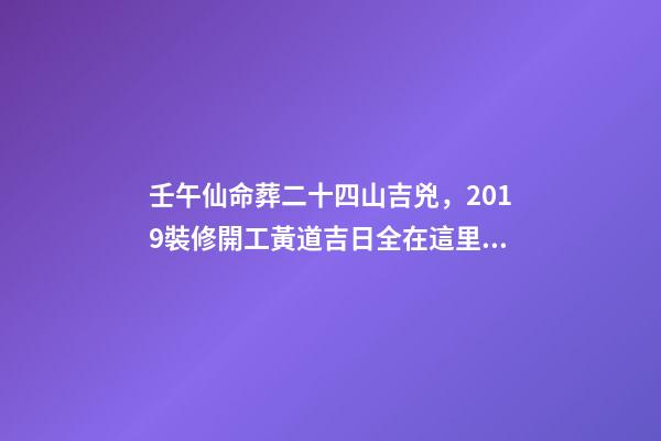 壬午仙命葬二十四山吉兇，2019裝修開工黃道吉日全在這里了!-第1張-觀點-玄機派