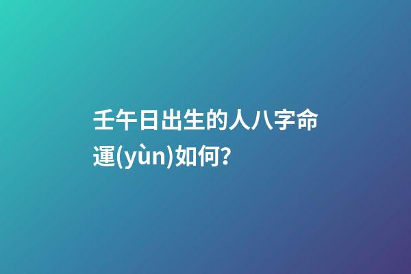 壬午日出生的人八字命運(yùn)如何？