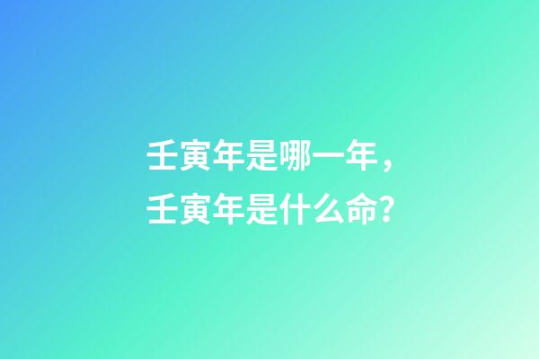 壬寅年是哪一年，壬寅年是什么命？