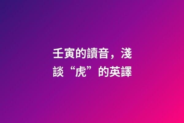 壬寅的讀音，淺談“虎”的英譯-第1張-觀點-玄機派