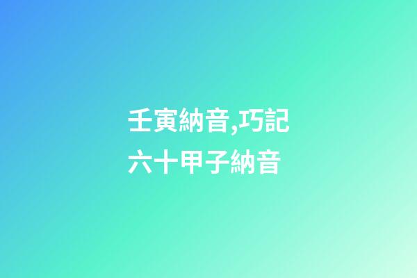 壬寅納音,巧記六十甲子納音-第1張-觀點-玄機派