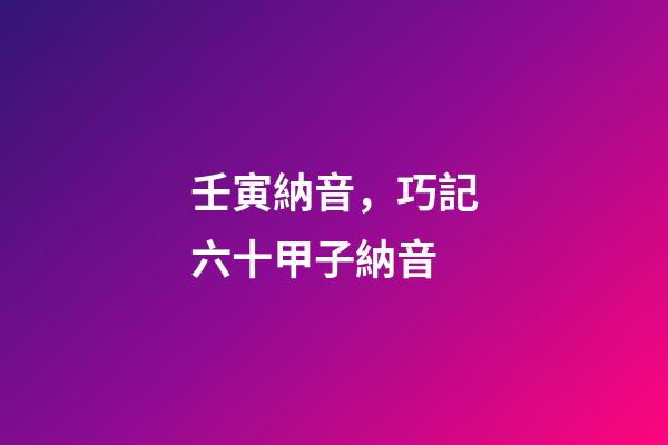 壬寅納音，巧記六十甲子納音-第1張-觀點-玄機派