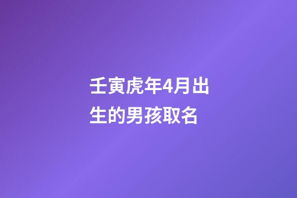 壬寅虎年4月出生的男孩取名(壬寅虎年4月出生的男孩取名大全)-第1張-男孩起名-玄機派