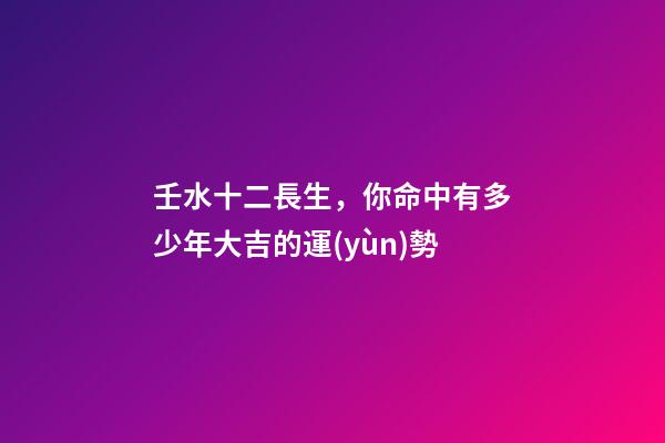 壬水十二長生，你命中有多少年大吉的運(yùn)勢-第1張-觀點(diǎn)-玄機(jī)派