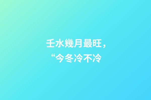 壬水幾月最旺，“今冬冷不冷-第1張-觀點-玄機派