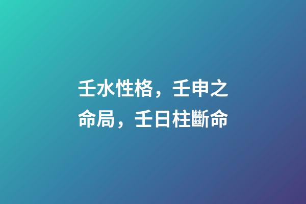 壬水性格，壬申之命局，壬日柱斷命-第1張-觀點-玄機派