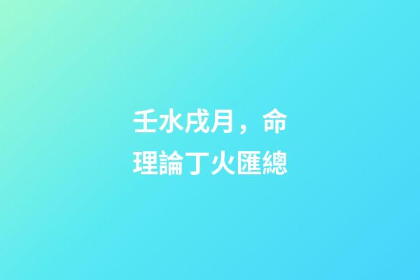 壬水戌月，命理論丁火匯總-第1張-觀點-玄機派