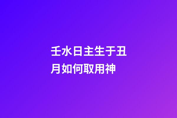 壬水日主生于丑月如何取用神?