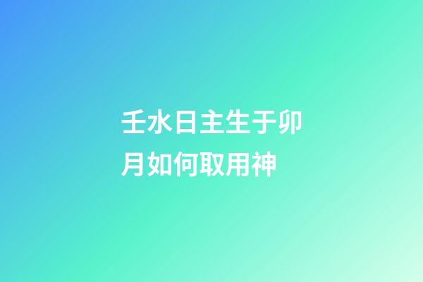 壬水日主生于卯月如何取用神?