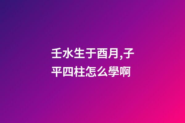 壬水生于酉月,子平四柱怎么學啊(關于地支藏干的秘辛)-第1張-觀點-玄機派