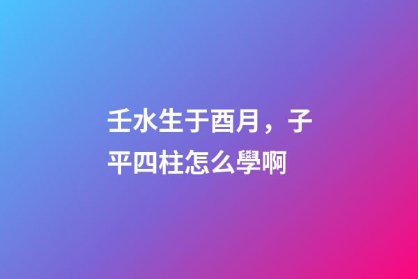 壬水生于酉月，子平四柱怎么學啊(關于地支藏干的秘辛)