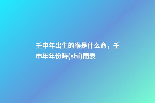 壬申年出生的猴是什么命，壬申年年份時(shí)間表