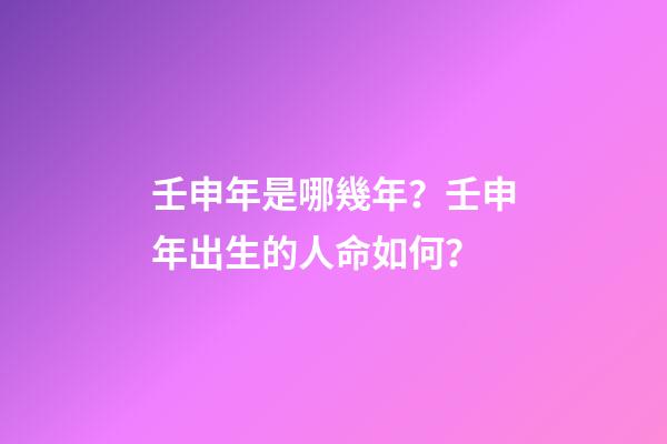 壬申年是哪幾年？壬申年出生的人命如何？