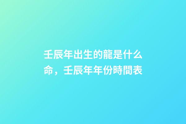 壬辰年出生的龍是什么命，壬辰年年份時間表