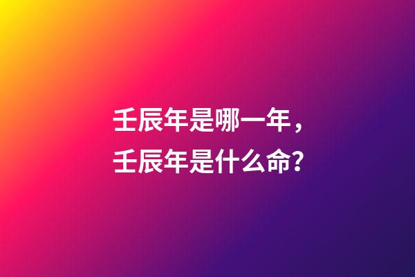 壬辰年是哪一年，壬辰年是什么命？
