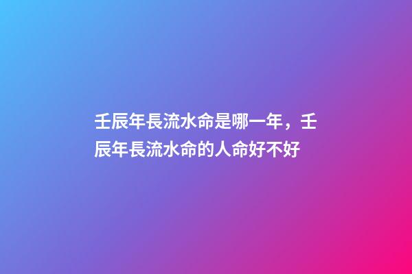 壬辰年長流水命是哪一年，壬辰年長流水命的人命好不好