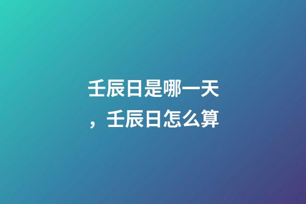 壬辰日是哪一天，壬辰日怎么算