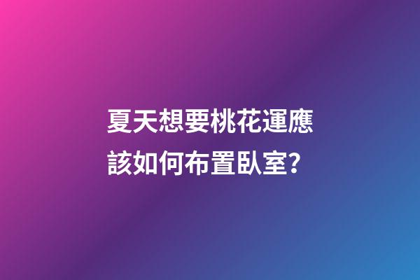 夏天想要桃花運應該如何布置臥室？