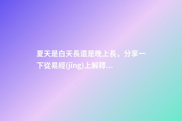 夏天是白天長還是晚上長，分享一下從易經(jīng)上解釋為什么“天長日久”是“夏至”的昵稱-第1張-觀點-玄機派