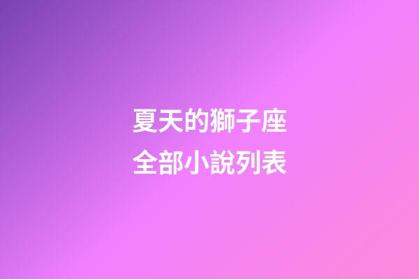 夏天的獅子座全部小說列表-第1張-星座運勢-玄機派