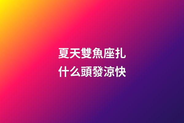 夏天雙魚座扎什么頭發涼快-第1張-星座運勢-玄機派